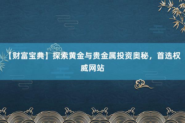 【财富宝典】探索黄金与贵金属投资奥秘，首选权威网站