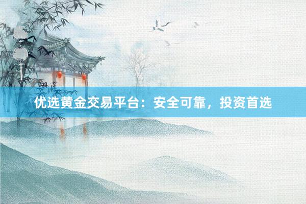 优选黄金交易平台：安全可靠，投资首选