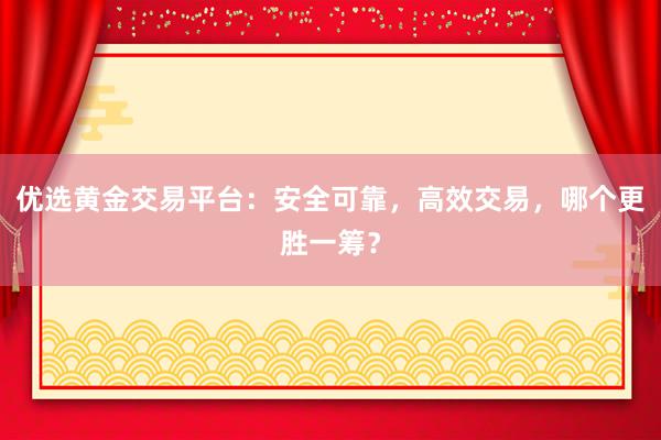 优选黄金交易平台：安全可靠，高效交易，哪个更胜一筹？