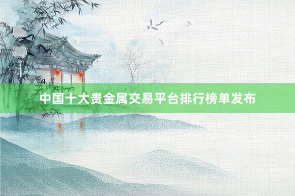 中国十大贵金属交易平台排行榜单发布