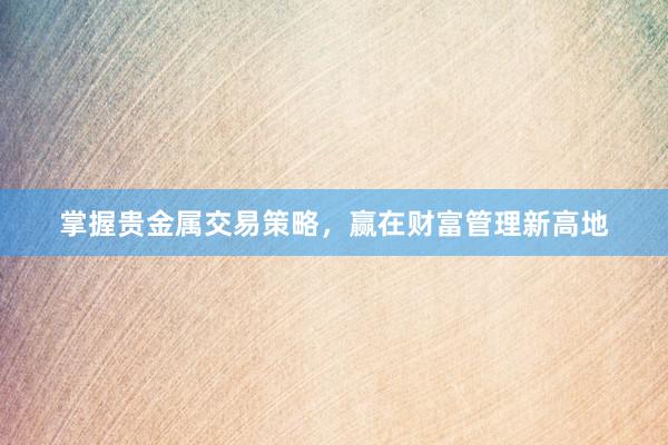 掌握贵金属交易策略，赢在财富管理新高地