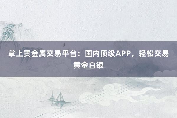 掌上贵金属交易平台：国内顶级APP，轻松交易黄金白银