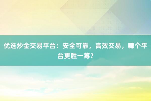 优选炒金交易平台：安全可靠，高效交易，哪个平台更胜一筹？
