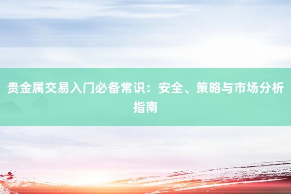 贵金属交易入门必备常识：安全、策略与市场分析指南