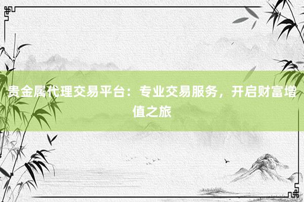 贵金属代理交易平台：专业交易服务，开启财富增值之旅