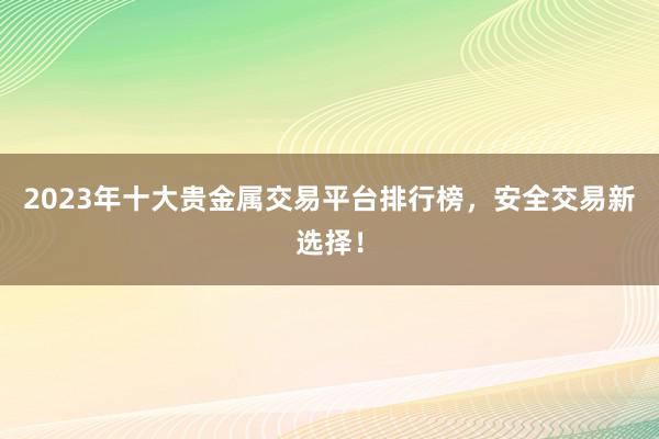 2023年十大贵金属交易平台排行榜，安全交易新选择！