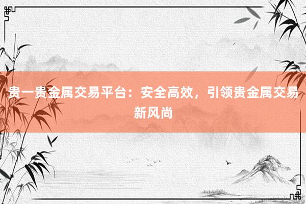 贵一贵金属交易平台：安全高效，引领贵金属交易新风尚