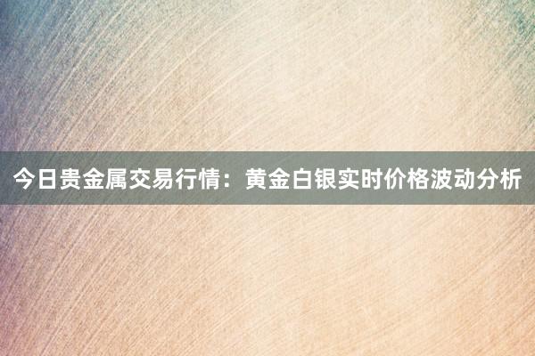今日贵金属交易行情：黄金白银实时价格波动分析