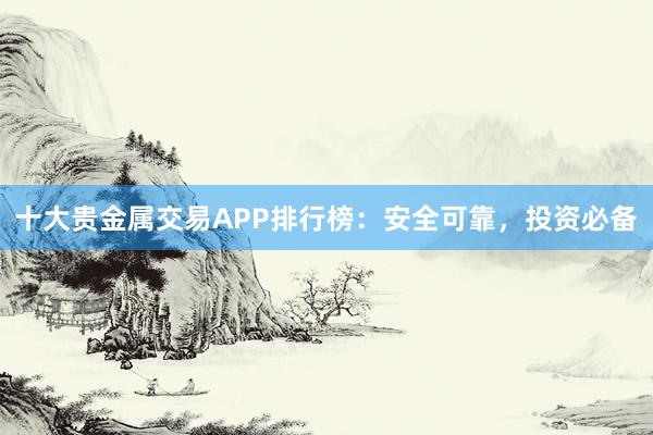 十大贵金属交易APP排行榜：安全可靠，投资必备