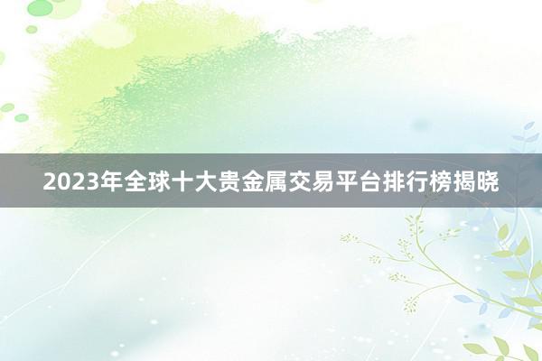 2023年全球十大贵金属交易平台排行榜揭晓
