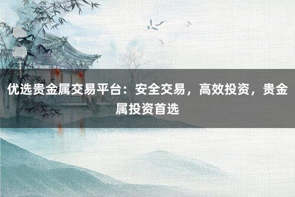 优选贵金属交易平台：安全交易，高效投资，贵金属投资首选