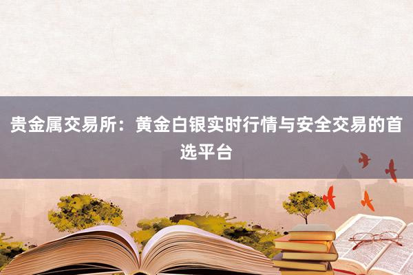 贵金属交易所：黄金白银实时行情与安全交易的首选平台