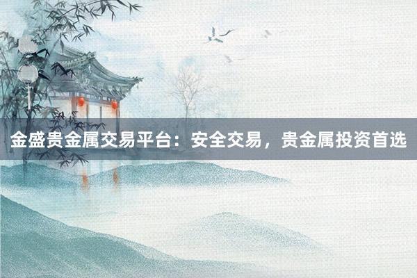 金盛贵金属交易平台：安全交易，贵金属投资首选