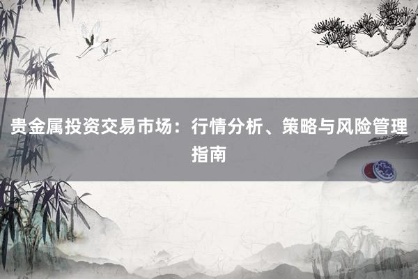 贵金属投资交易市场：行情分析、策略与风险管理指南