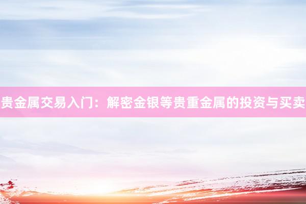 贵金属交易入门：解密金银等贵重金属的投资与买卖